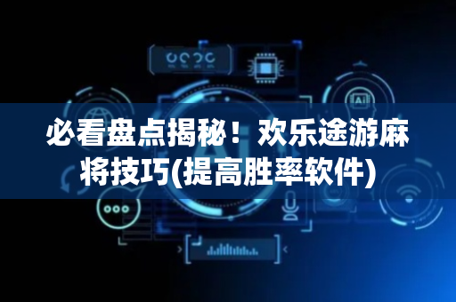 必看盘点揭秘！欢乐途游麻将技巧(提高胜率软件)