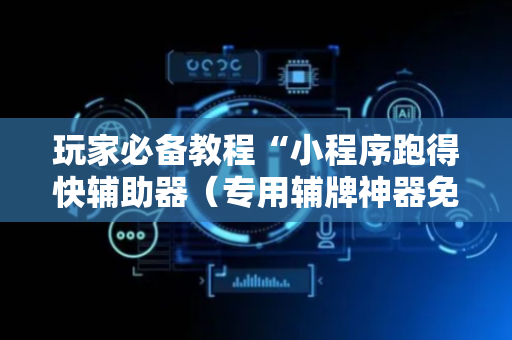 玩家必备教程“小程序跑得快辅助器（专用辅牌神器免安装）