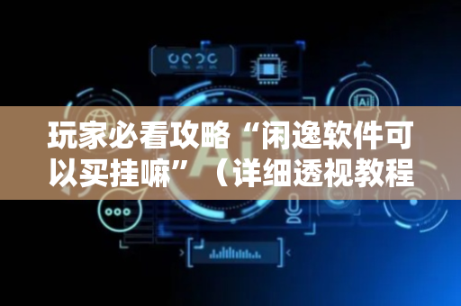 玩家必看攻略“闲逸软件可以买挂嘛”（详细透视教程）-哔哩哔哩