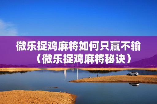 微乐捉鸡麻将如何只赢不输（微乐捉鸡麻将秘诀）