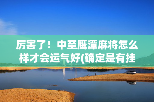 厉害了！中至鹰潭麻将怎么样才会运气好(确定是有挂)