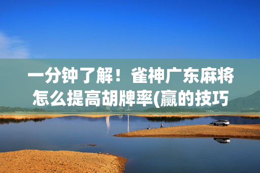 一分钟了解！雀神广东麻将怎么提高胡牌率(赢的技巧系统规律)