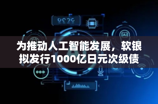 为推动人工智能发展，软银拟发行1000亿日元次级债券