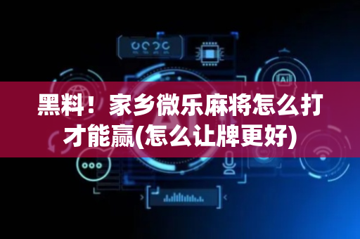 黑料！家乡微乐麻将怎么打才能赢(怎么让牌更好)