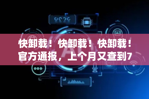 快卸载！快卸载！快卸载！官方通报，上个月又查到70款违法违规App