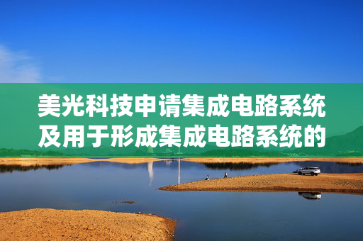 美光科技申请集成电路系统及用于形成集成电路系统的方法专利，涉及集成电路系统及用于形成集成电路系统的方法