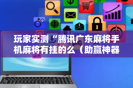 玩家实测“腾讯广东麻将手机麻将有挂的么（助赢神器通用版）