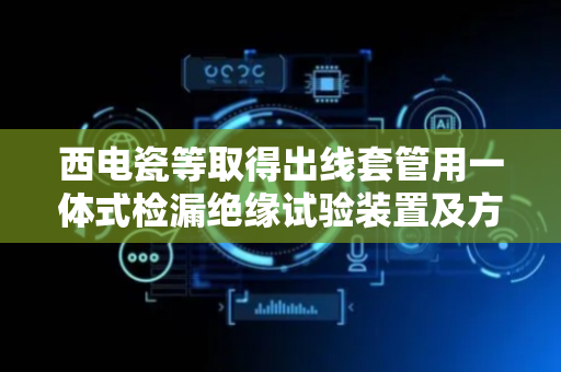 西电瓷等取得出线套管用一体式检漏绝缘试验装置及方法相关专利