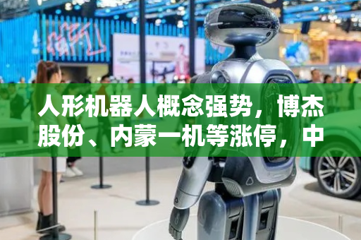 人形机器人概念强势，博杰股份、内蒙一机等涨停，中大力德续创新高