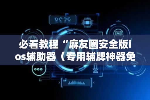必看教程“麻友圈安全版ios辅助器（专用辅牌神器免安装）