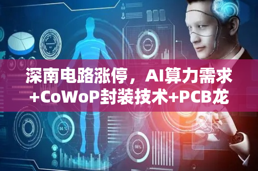 深南电路涨停，AI算力需求+CoWoP封装技术+PCB龙头三重利好