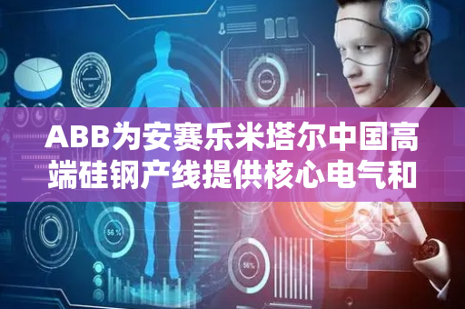 ABB为安赛乐米塔尔中国高端硅钢产线提供核心电气和自动化控制技术
