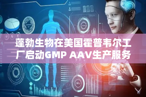 蓬勃生物在美国霍普韦尔工厂启动GMP AAV生产服务