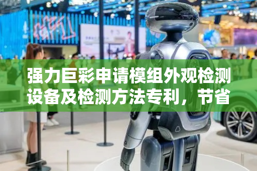 强力巨彩申请模组外观检测设备及检测方法专利，节省空间实现产品集成化