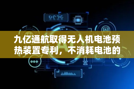 九亿通航取得无人机电池预热装置专利，不消耗电池的电量，进而能够保障无人机的正常使用