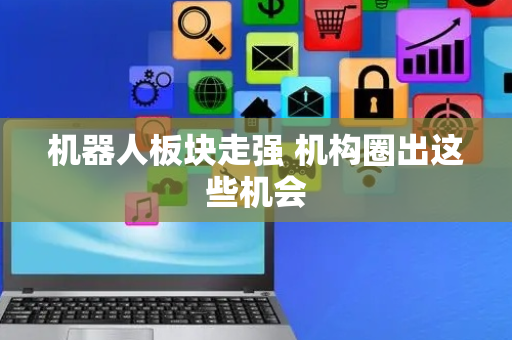 机器人板块走强 机构圈出这些机会