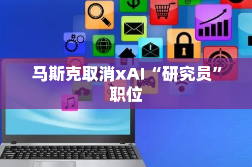 马斯克取消xAI“研究员”职位