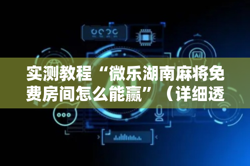实测教程“微乐湖南麻将免费房间怎么能赢”（详细透视教程）-哔哩哔哩