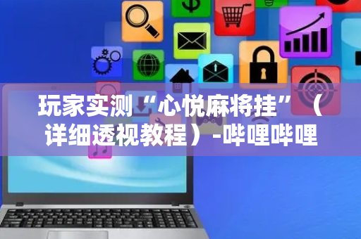 玩家实测“心悦麻将挂”（详细透视教程）-哔哩哔哩