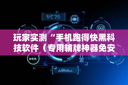 玩家实测“手机跑得快黑科技软件（专用辅牌神器免安装）