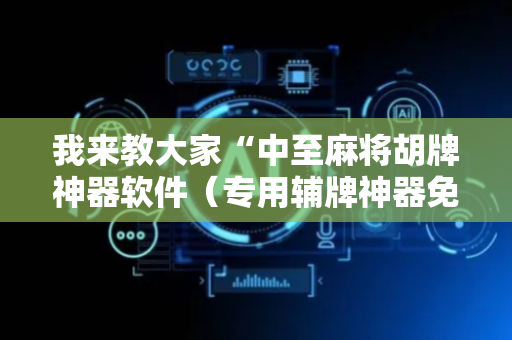 我来教大家“中至麻将胡牌神器软件（专用辅牌神器免安装）