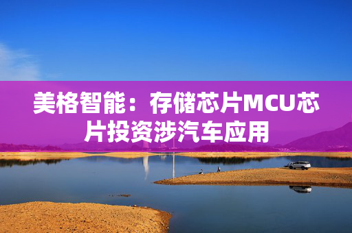 美格智能：存储芯片MCU芯片投资涉汽车应用