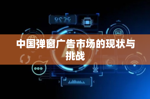 中国弹窗广告市场的现状与挑战