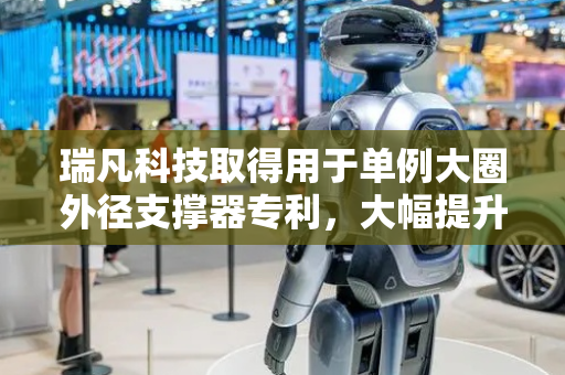瑞凡科技取得用于单例大圈外径支撑器专利，大幅提升对不同外径大圈的通用性
