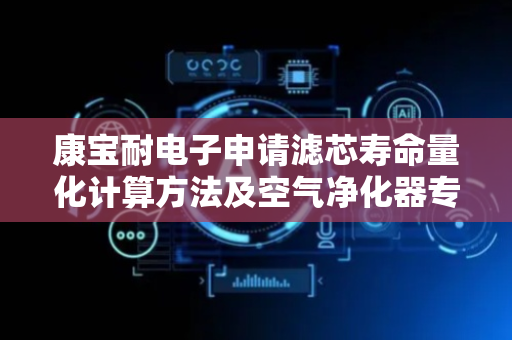 康宝耐电子申请滤芯寿命量化计算方法及空气净化器专利，计算整体滤芯的剩余寿命