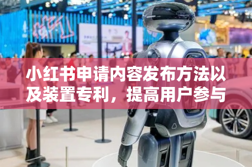 小红书申请内容发布方法以及装置专利，提高用户参与目标活动的便捷性