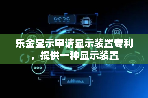 乐金显示申请显示装置专利，提供一种显示装置