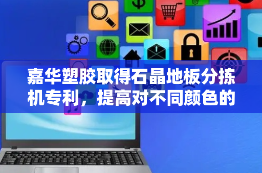 嘉华塑胶取得石晶地板分拣机专利，提高对不同颜色的地板自动分拣收集的效果