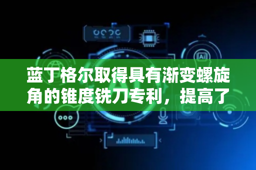蓝丁格尔取得具有渐变螺旋角的锥度铣刀专利，提高了铣刀的实用性