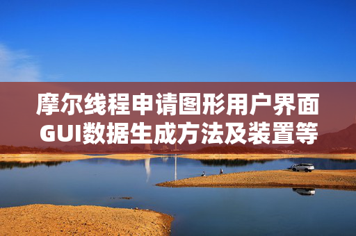 摩尔线程申请图形用户界面GUI数据生成方法及装置等专利，提高训练的GUI理解模型在实际交互中的泛化能力和实用性