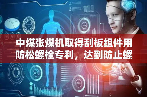 中煤张煤机取得刮板组件用防松螺栓专利，达到防止螺栓松动的目的