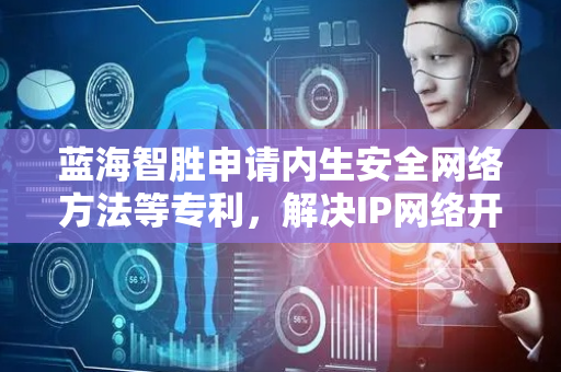 蓝海智胜申请内生安全网络方法等专利，解决IP网络开放性导致的安全防护相关技术问题