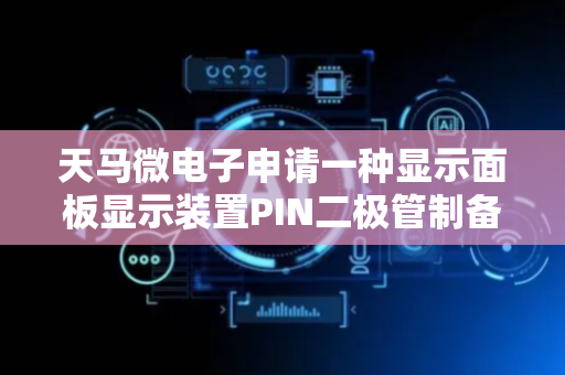 天马微电子申请一种显示面板显示装置PIN二极管制备方法专利，简化制备工艺流程