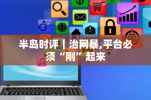 半岛时评｜治网暴,平台必须“刚”起来