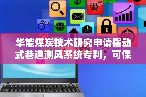 华能煤炭技术研究申请摆动式巷道测风系统专利，可保障测风精度