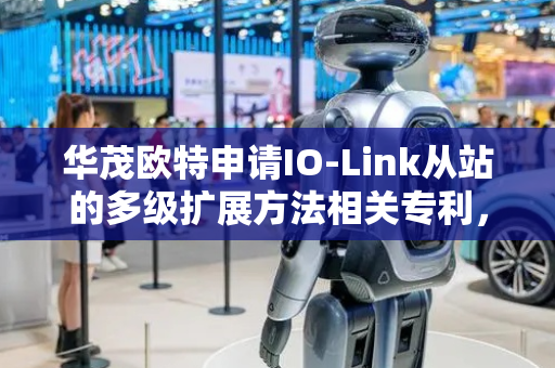 华茂欧特申请IO-Link从站的多级扩展方法相关专利，提高站点间通信效率