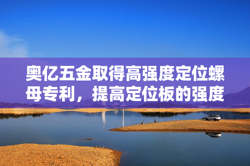 奥亿五金取得高强度定位螺母专利，提高定位板的强度