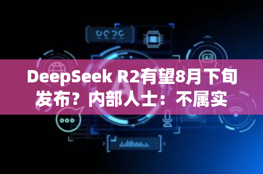 DeepSeek R2有望8月下旬发布？内部人士：不属实