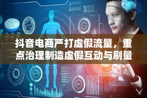 抖音电商严打虚假流量，重点治理制造虚假互动与刷量