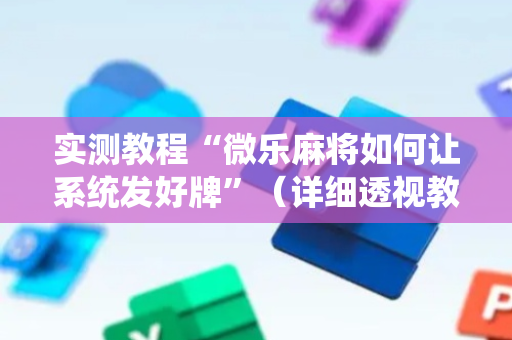 实测教程“微乐麻将如何让系统发好牌”（详细透视教程）-哔哩哔哩