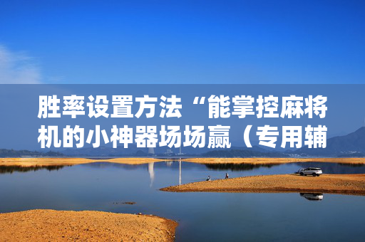 胜率设置方法“能掌控麻将机的小神器场场赢（专用辅牌神器免安装）