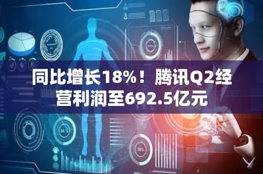 同比增长18%！腾讯Q2经营利润至692.5亿元
