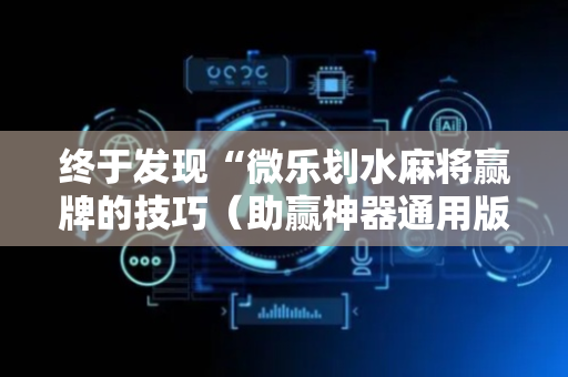 终于发现“微乐划水麻将赢牌的技巧（助赢神器通用版）