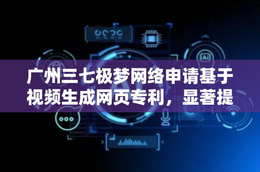 广州三七极梦网络申请基于视频生成网页专利，显著提高网页开发效率