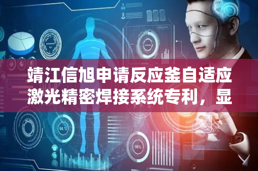 靖江信旭申请反应釜自适应激光精密焊接系统专利，显著降低未熔合气孔裂纹等缺陷的发生率