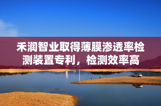 禾润智业取得薄膜渗透率检测装置专利，检测效率高